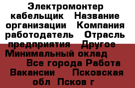 Электромонтер-кабельщик › Название организации ­ Компания-работодатель › Отрасль предприятия ­ Другое › Минимальный оклад ­ 50 000 - Все города Работа » Вакансии   . Псковская обл.,Псков г.